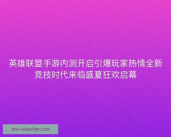 英雄联盟手游内测开启引爆玩家热情全新竞技时代来临盛夏狂欢启幕