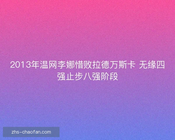 2013年温网李娜惜败拉德万斯卡 无缘四强止步八强阶段