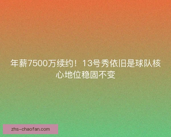 年薪7500万续约！13号秀依旧是球队核心地位稳固不变
