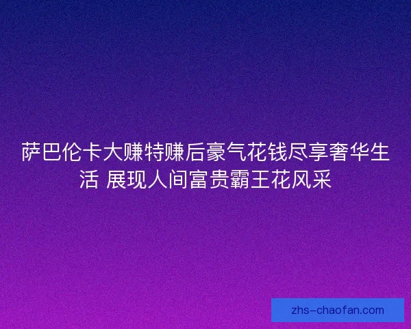 萨巴伦卡大赚特赚后豪气花钱尽享奢华生活 展现人间富贵霸王花风采