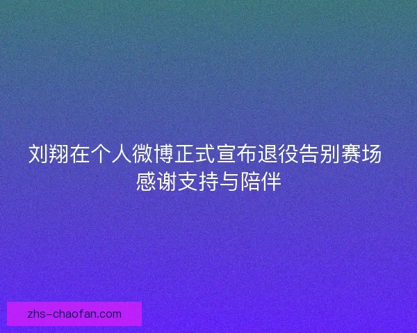 刘翔在个人微博正式宣布退役告别赛场 感谢支持与陪伴