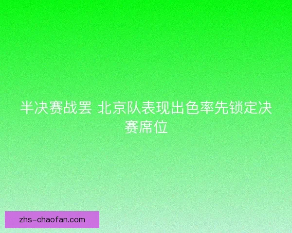 半决赛战罢 北京队表现出色率先锁定决赛席位