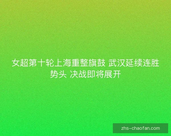 女超第十轮上海重整旗鼓 武汉延续连胜势头 决战即将展开
